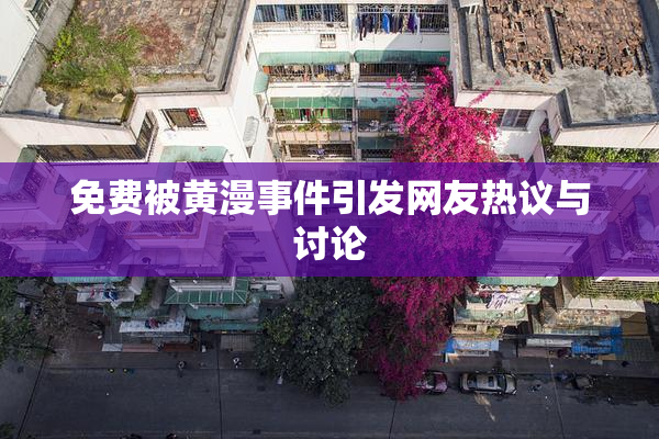 免费被黄漫事件引发网友热议与讨论