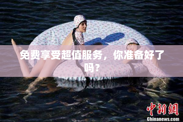 免费享受超值服务，你准备好了吗？