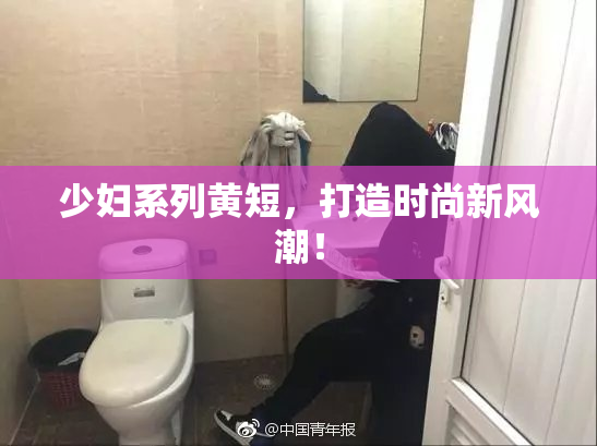 少妇系列黄短，打造时尚新风潮！