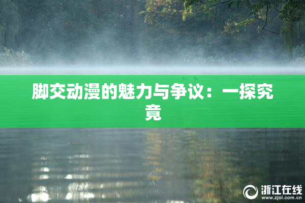 脚交动漫的魅力与争议：一探究竟