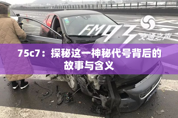 75c7：探秘这一神秘代号背后的故事与含义