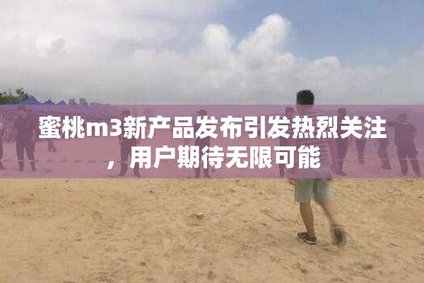 蜜桃m3新产品发布引发热烈关注，用户期待无限可能