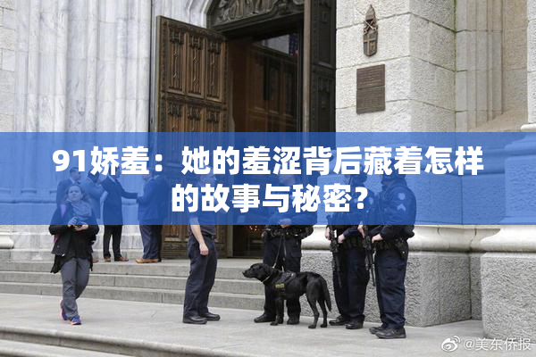 91娇羞：她的羞涩背后藏着怎样的故事与秘密？