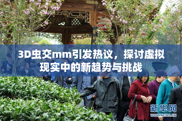 3D虫交mm引发热议，探讨虚拟现实中的新趋势与挑战