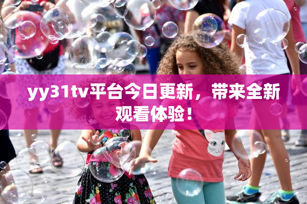 yy31tv平台今日更新，带来全新观看体验！