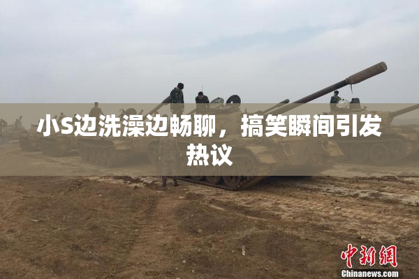 小S边洗澡边畅聊，搞笑瞬间引发热议