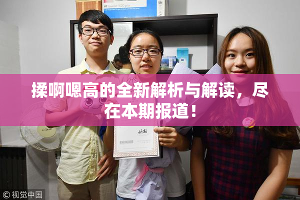 揉啊嗯高的全新解析与解读，尽在本期报道！