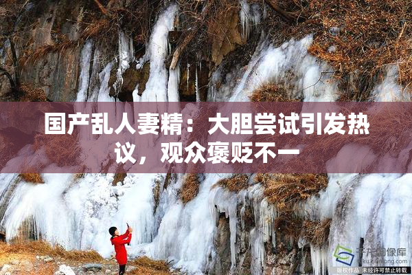 国产乱人妻精：大胆尝试引发热议，观众褒贬不一