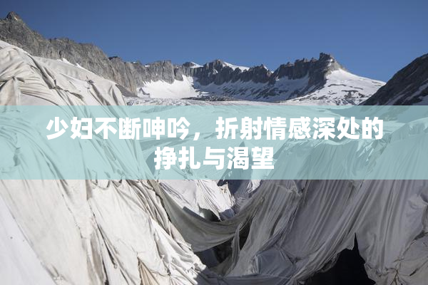 少妇不断呻吟，折射情感深处的挣扎与渴望