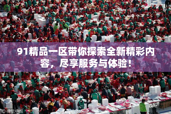 91精品一区带你探索全新精彩内容，尽享服务与体验！
