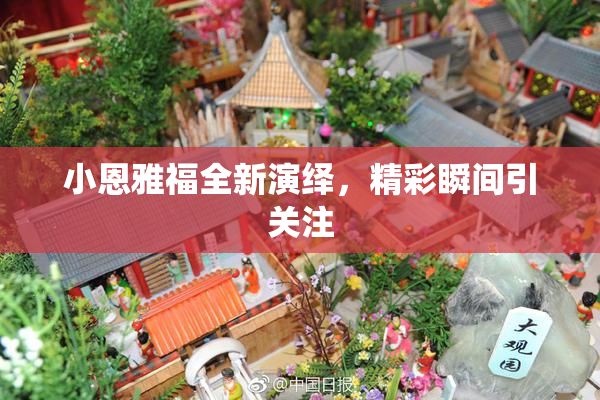 小恩雅福全新演绎，精彩瞬间引关注