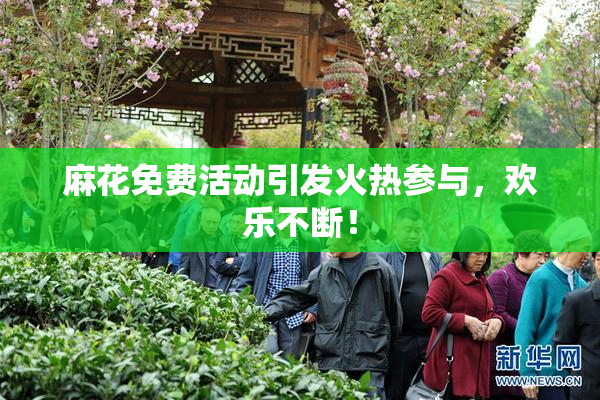麻花免费活动引发火热参与，欢乐不断！