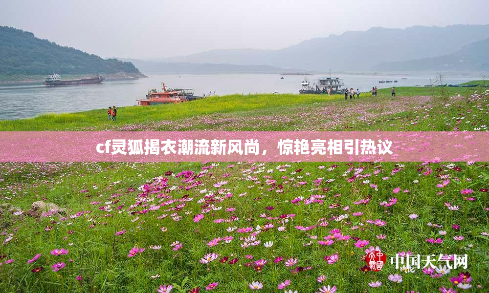 cf灵狐揭衣潮流新风尚，惊艳亮相引热议