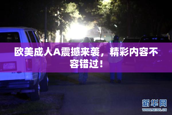 欧美成人A震撼来袭，精彩内容不容错过！