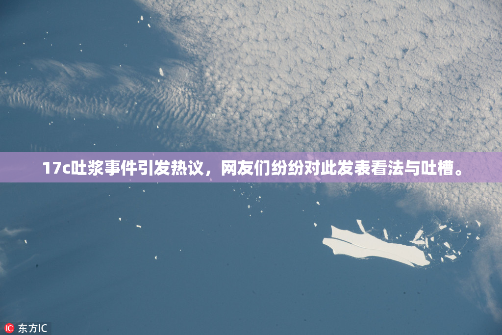 17c吐浆事件引发热议，网友们纷纷对此发表看法与吐槽。