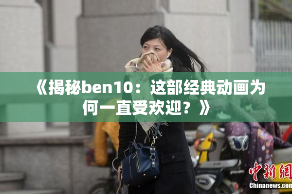 《揭秘ben10：这部经典动画为何一直受欢迎？》