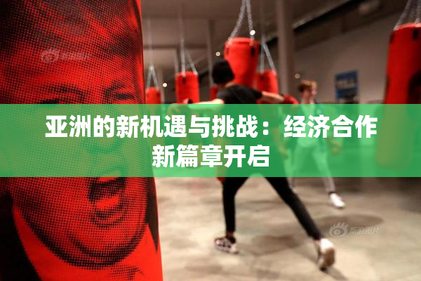 亚洲的新机遇与挑战：经济合作新篇章开启