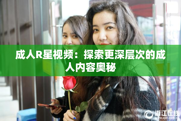 成人R星视频：探索更深层次的成人内容奥秘