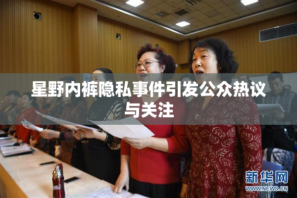 星野内裤隐私事件引发公众热议与关注