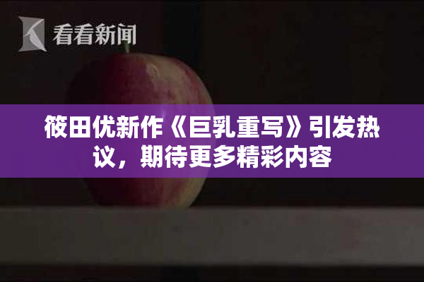 筱田优新作《巨乳重写》引发热议，期待更多精彩内容