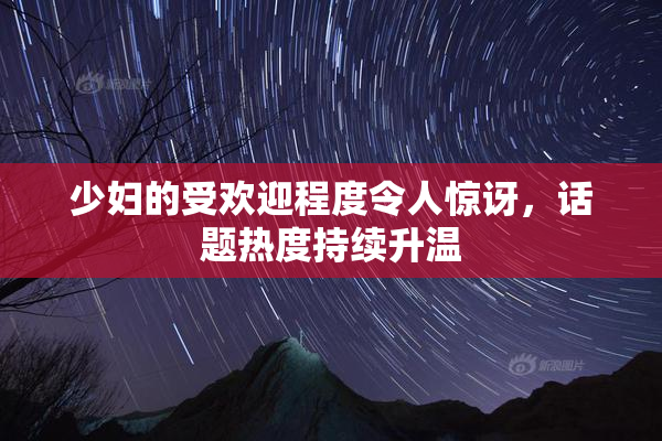 少妇的受欢迎程度令人惊讶，话题热度持续升温