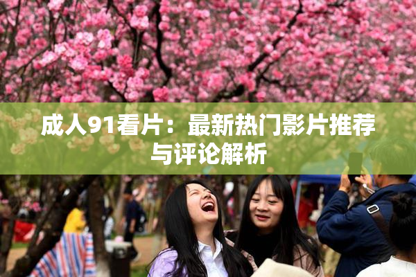 成人91看片：最新热门影片推荐与评论解析