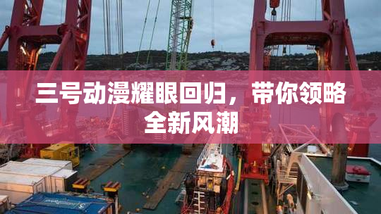 三号动漫耀眼回归，带你领略全新风潮