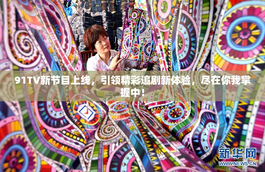 91TV新节目上线，引领精彩追剧新体验，尽在你我掌握中！