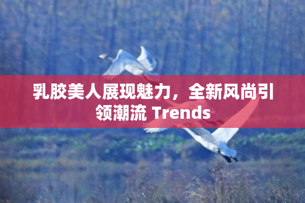 乳胶美人展现魅力，全新风尚引领潮流 Trends