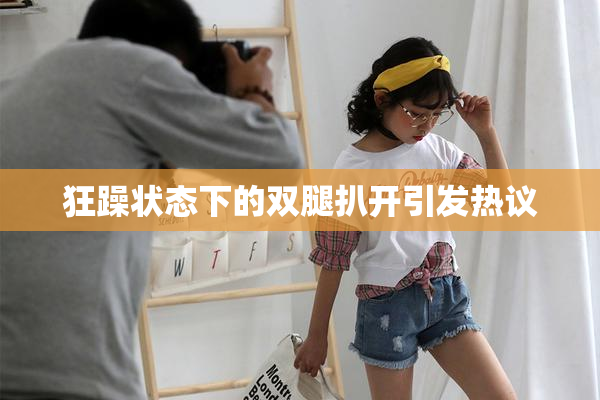 狂躁状态下的双腿扒开引发热议
