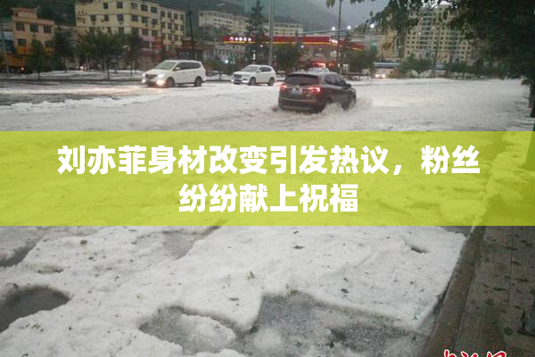 刘亦菲身材改变引发热议，粉丝纷纷献上祝福