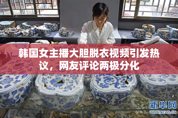 韩国女主播大胆脱衣视频引发热议，网友评论两极分化