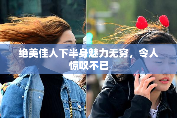 绝美佳人下半身魅力无穷，令人惊叹不已