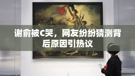 谢俞被C哭，网友纷纷猜测背后原因引热议