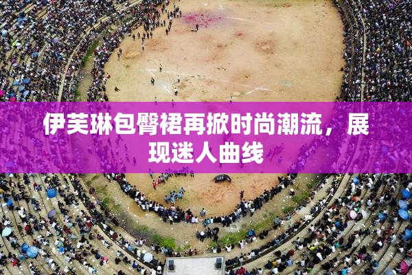 伊芙琳包臀裙再掀时尚潮流，展现迷人曲线