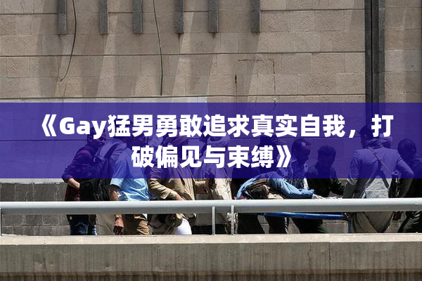 《Gay猛男勇敢追求真实自我，打破偏见与束缚》