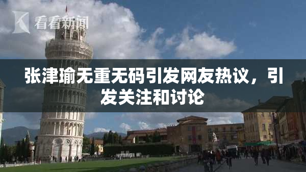 张津瑜无重无码引发网友热议，引发关注和讨论