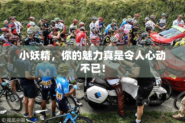 小妖精，你的魅力真是令人心动不已！