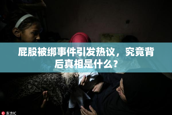 屁股被绑事件引发热议，究竟背后真相是什么？