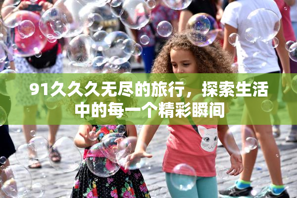 91久久久无尽的旅行，探索生活中的每一个精彩瞬间