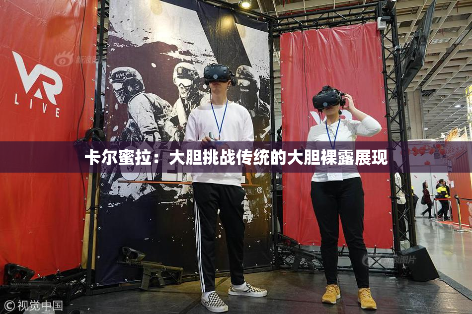 卡尔蜜拉：大胆挑战传统的大胆裸露展现