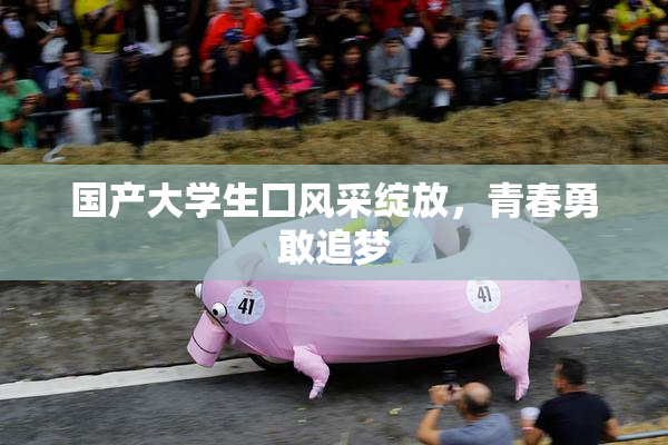 国产大学生囗风采绽放，青春勇敢追梦