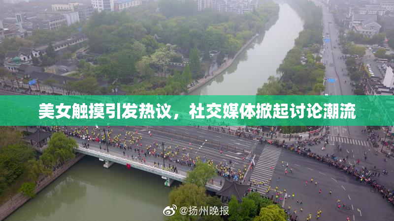 美女触摸引发热议，社交媒体掀起讨论潮流