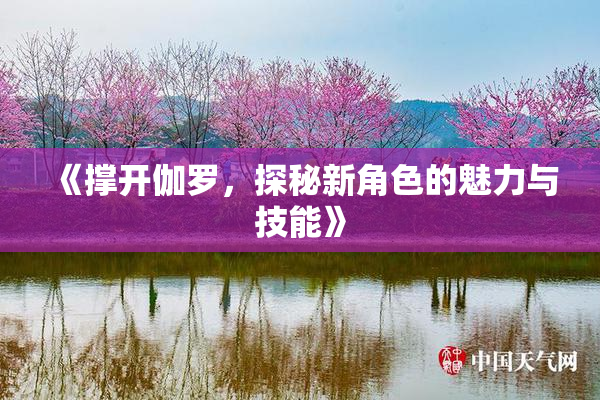 《撑开伽罗，探秘新角色的魅力与技能》