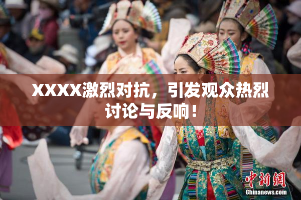 XXXX激烈对抗，引发观众热烈讨论与反响！
