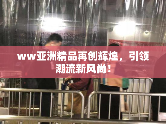 ww亚洲精品再创辉煌，引领潮流新风尚！
