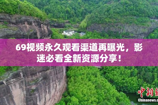 69视频永久观看渠道再曝光，影迷必看全新资源分享！