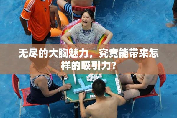 无尽的大胸魅力，究竟能带来怎样的吸引力？