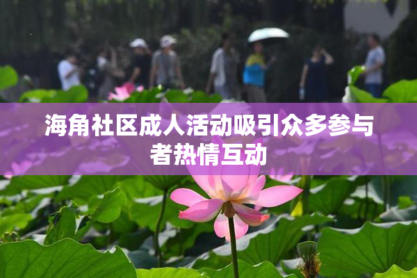 海角社区成人活动吸引众多参与者热情互动