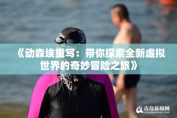 《动森埃重写：带你探索全新虚拟世界的奇妙冒险之旅》